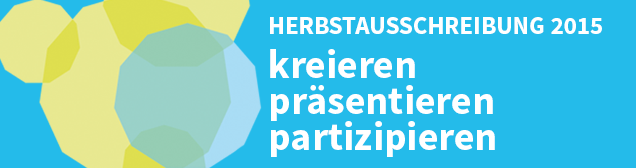 Herbstausschreibung 2015: KREIEREN - PRÄSENTIEREN- PARTIZIPIEREN